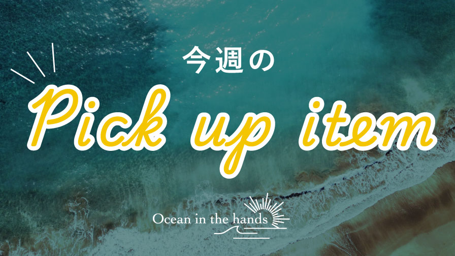 【ocean in the hands】今週のpick up item